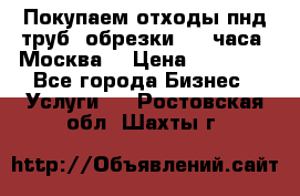 Покупаем отходы пнд труб, обрезки. 24 часа! Москва. › Цена ­ 45 000 - Все города Бизнес » Услуги   . Ростовская обл.,Шахты г.